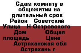 Сдам комнату в общежитии на длительный срок › Район ­ Советский › Улица ­ Н.Островского › Дом ­ 134 › Общая площадь ­ 12 › Цена ­ 5 000 - Астраханская обл., Астрахань г. Недвижимость » Другое   . Астраханская обл.,Астрахань г.